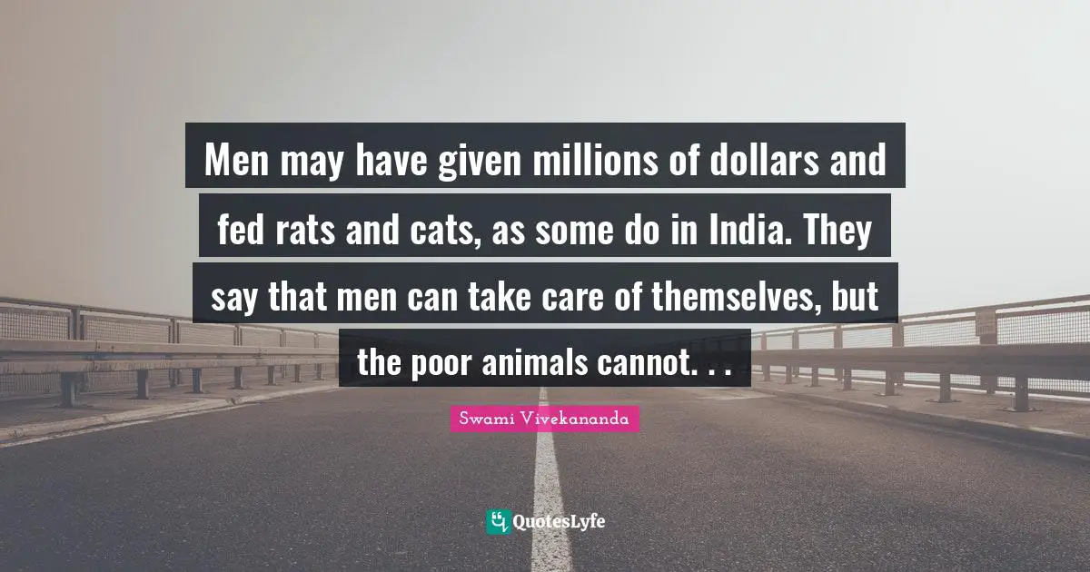 Men may have given millions of dollars and fed rats and cats, as some do in India. They say that men can take care of themselves, but the poor animals cannot. . .