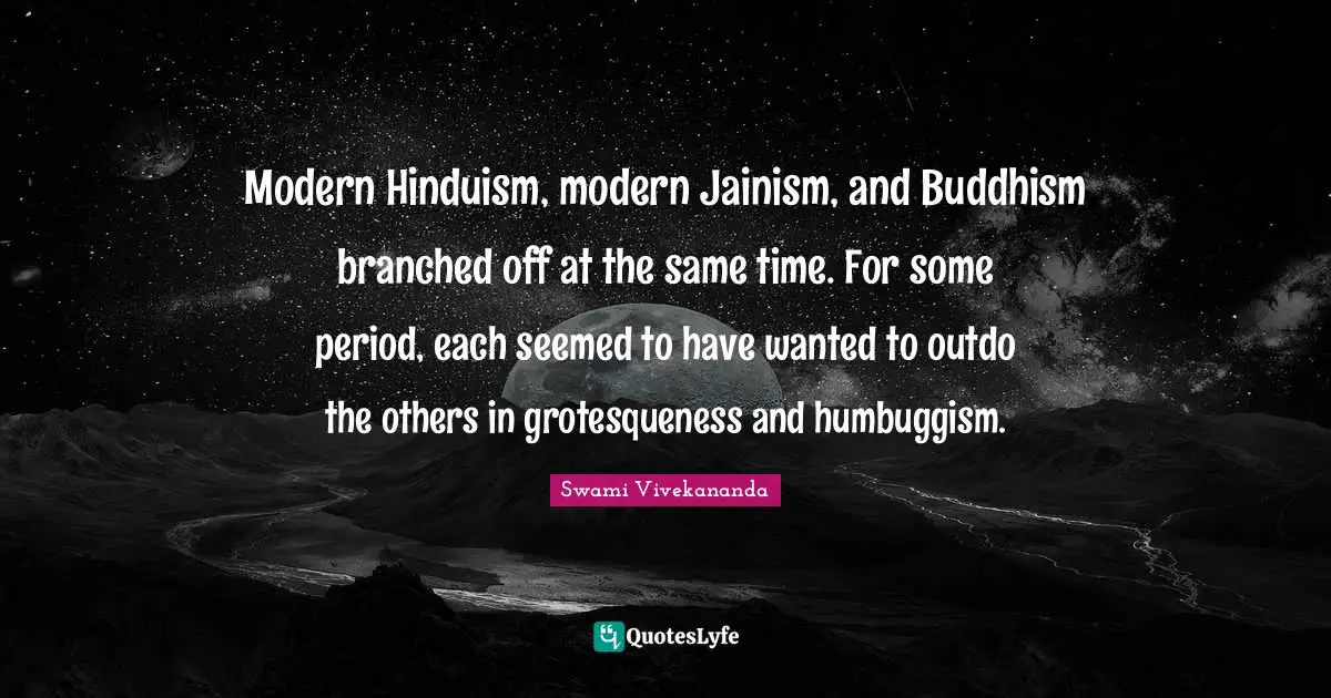 Modern Hinduism, modern Jainism, and Buddhism branched off at the same time. For some period, each seemed to have wanted to outdo the others in grotesqueness and humbuggism.