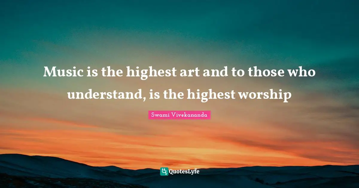 Music is the highest art and to those who understand, is the highest worship