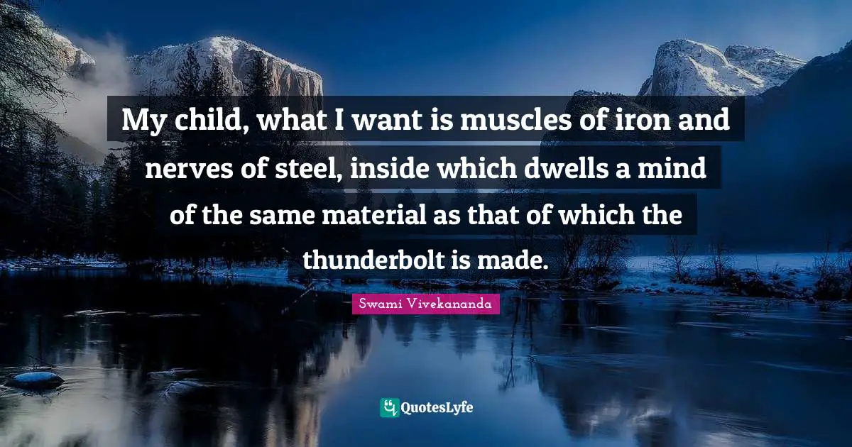 My child, what I want is muscles of iron and nerves of steel, inside which dwells a mind of the same material as that of which the thunderbolt is made.