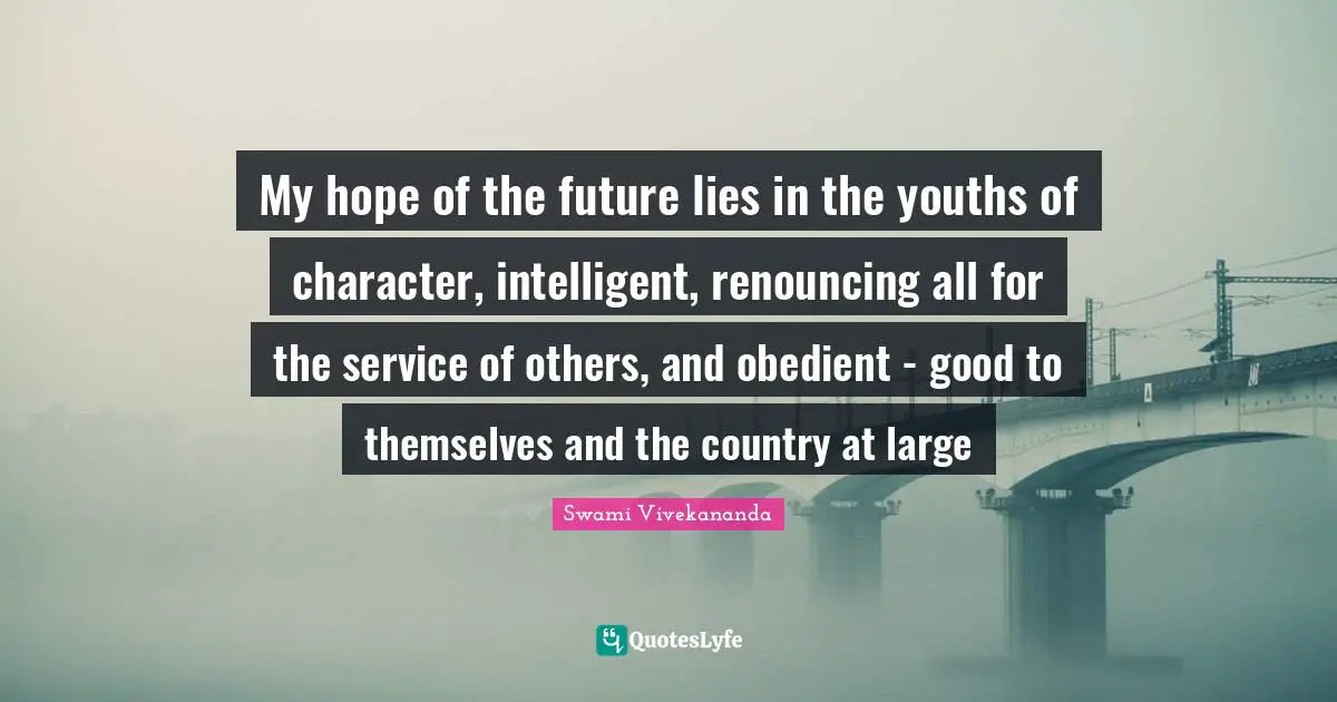My hope of the future lies in the youths of character, intelligent, renouncing all for the service of others, and obedient - good to themselves and the country at large