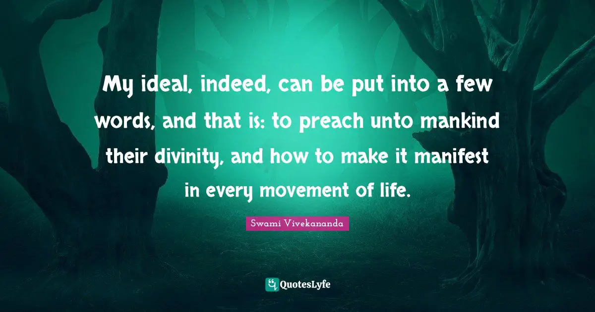 My ideal, indeed, can be put into a few words, and that is: to preach unto mankind their divinity, and how to make it manifest in every movement of life.