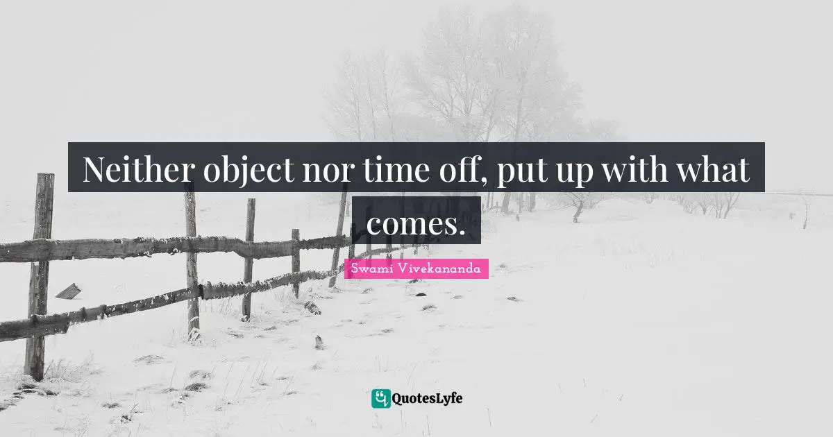 Neither object nor time off, put up with what comes.