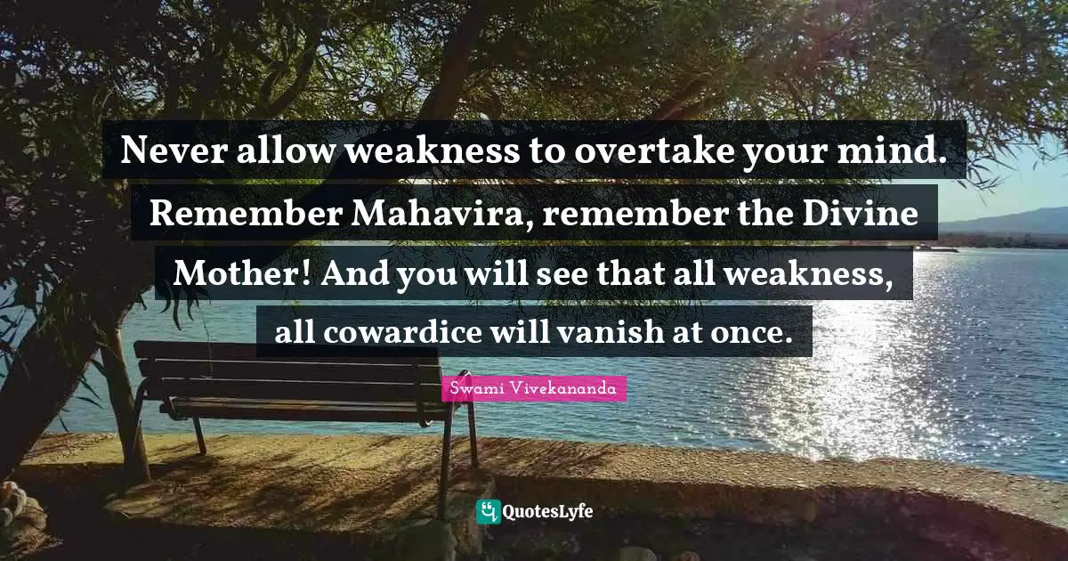 Never allow weakness to overtake your mind. Remember Mahavira, remember the Divine Mother! And you will see that all weakness, all cowardice will vanish at once.