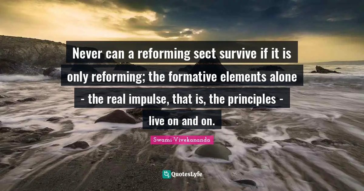 Never can a reforming sect survive if it is only reforming; the formative elements alone - the real impulse, that is, the principles - live on and on.