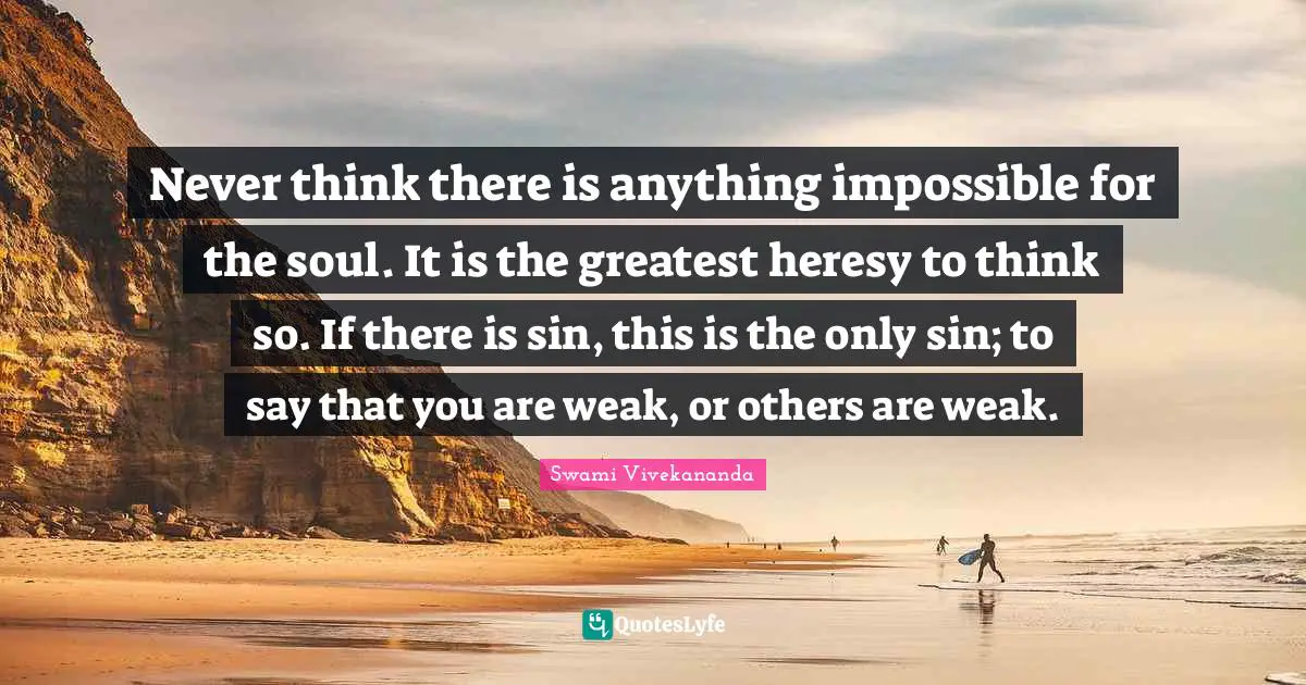 Never think there is anything impossible for the soul. It is the greatest heresy to think so. If there is sin, this is the only sin; to say that you are weak, or others are weak.
