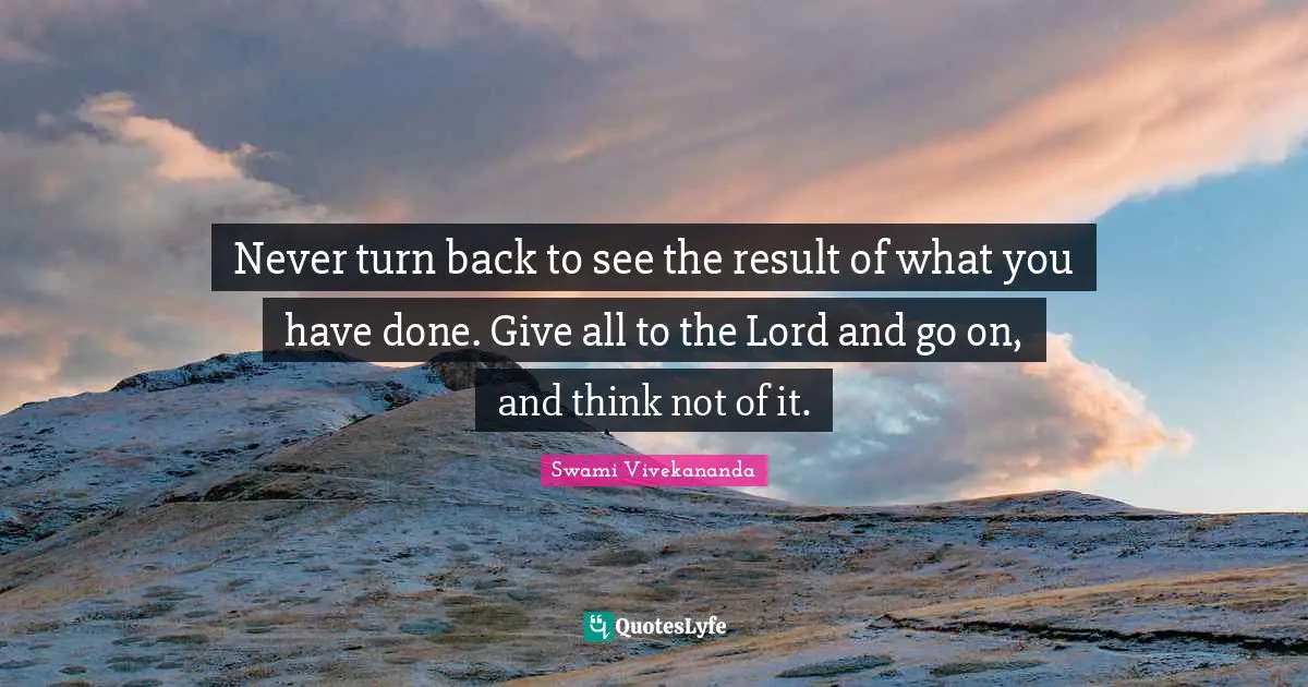 Never turn back to see the result of what you have done. Give all to the Lord and go on, and think not of it.
