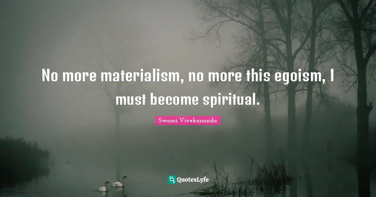No more materialism, no more this egoism, I must become spiritual.