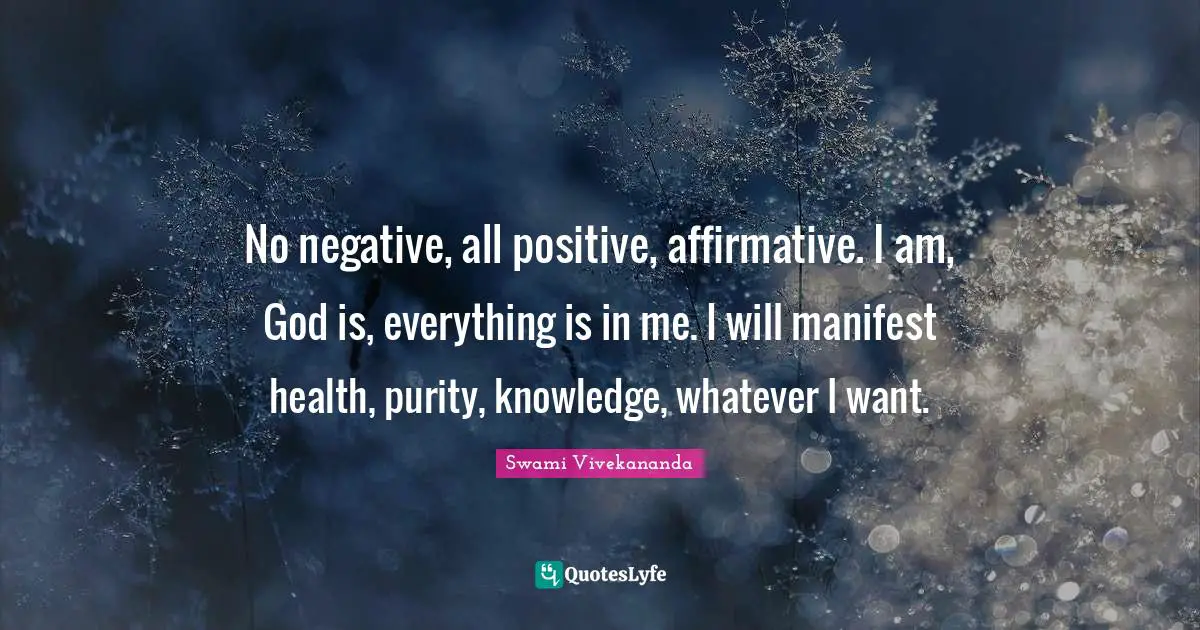 Purity Quotes: "No negative, all positive, affirmative. I am, God is, everything is in me. I will manifest health, purity, knowledge, whatever I want."