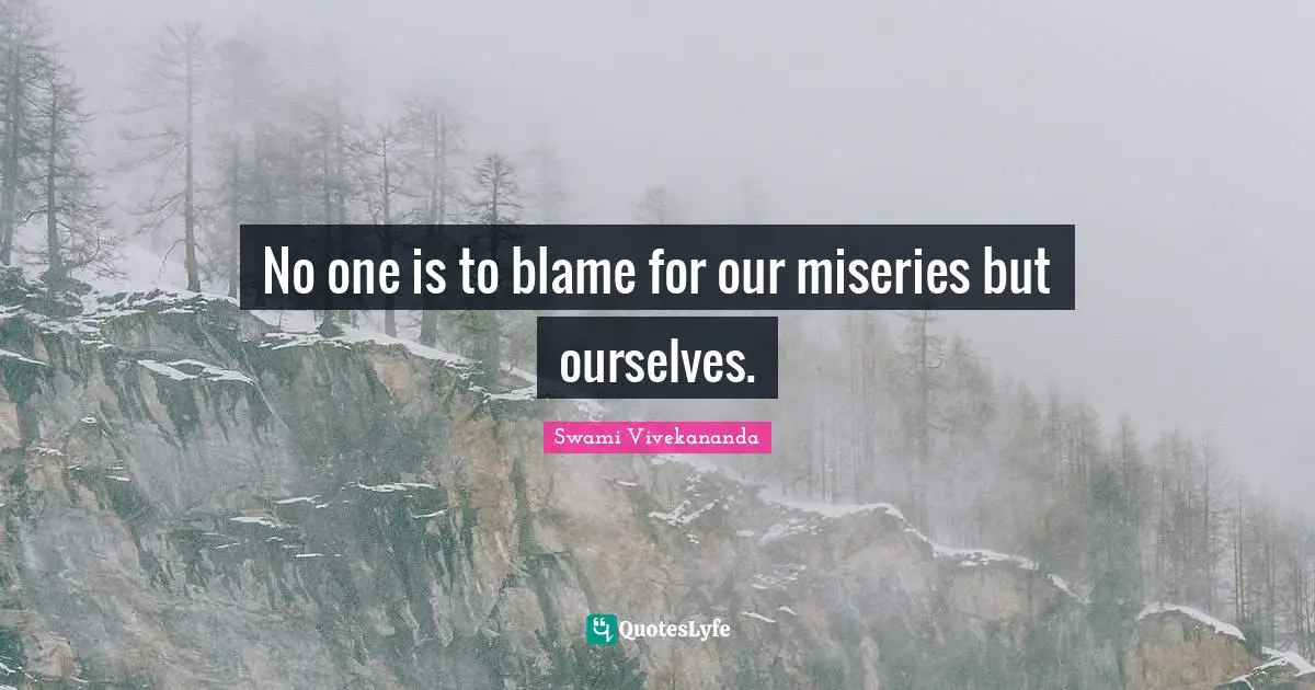 No one is to blame for our miseries but ourselves.