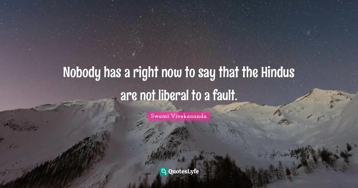 Nobody has a right now to say that the Hindus are not liberal to a fault.