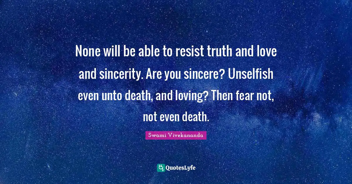None will be able to resist truth and love and sincerity. Are you sincere? Unselfish even unto death, and loving? Then fear not, not even death.