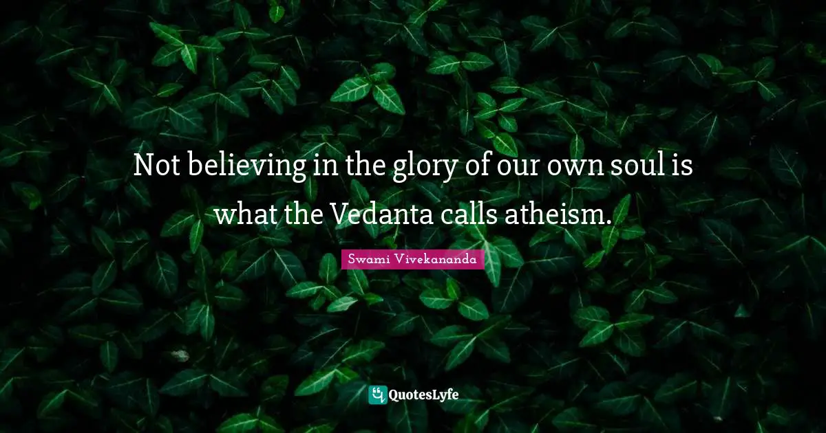 Not believing in the glory of our own soul is what the Vedanta calls atheism.
