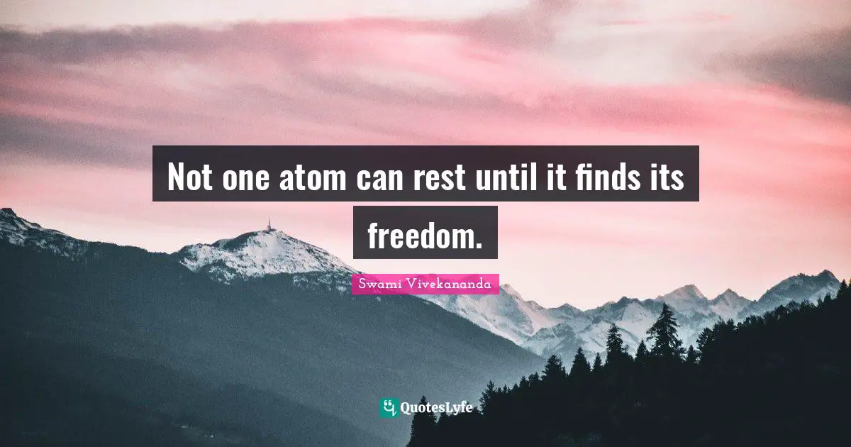 Not one atom can rest until it finds its freedom.