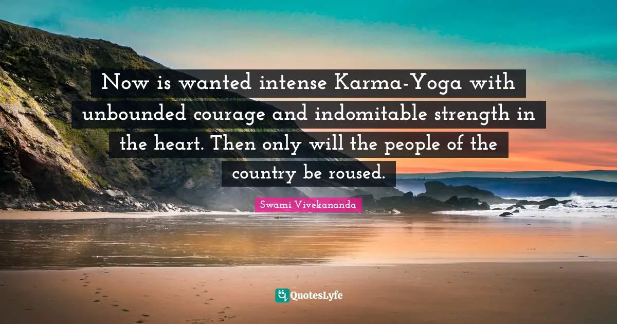 Courage Strength Quotes: "Now is wanted intense Karma-Yoga with unbounded courage and indomitable strength in the heart. Then only will the people of the country be roused."