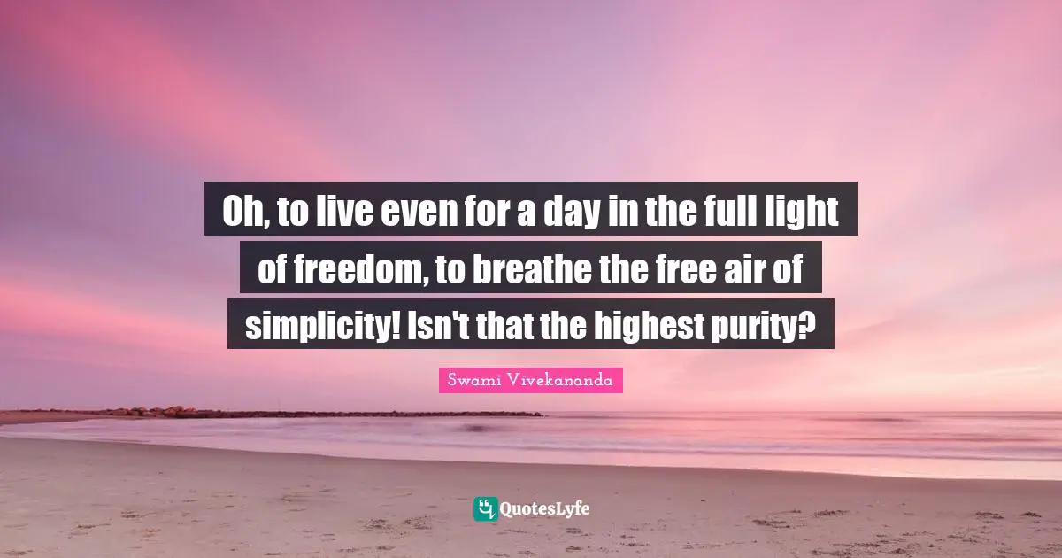Oh, to live even for a day in the full light of freedom, to breathe the free air of simplicity! Isn't that the highest purity?