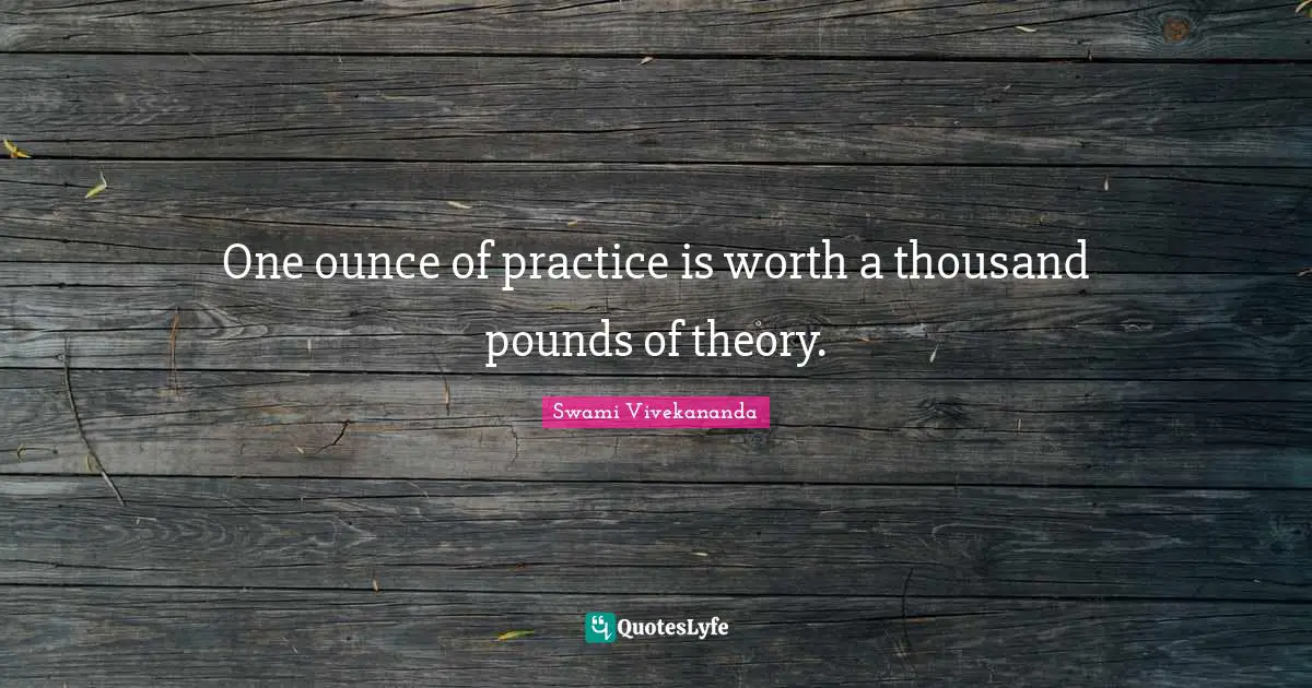 One ounce of practice is worth a thousand pounds of theory.
