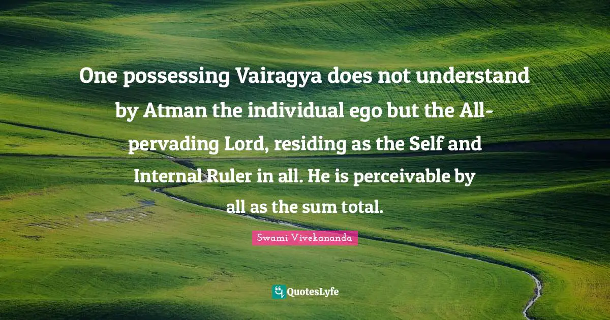 One possessing Vairagya does not understand by Atman the individual ego but the All-pervading Lord, residing as the Self and Internal Ruler in all. He is perceivable by all as the sum total.