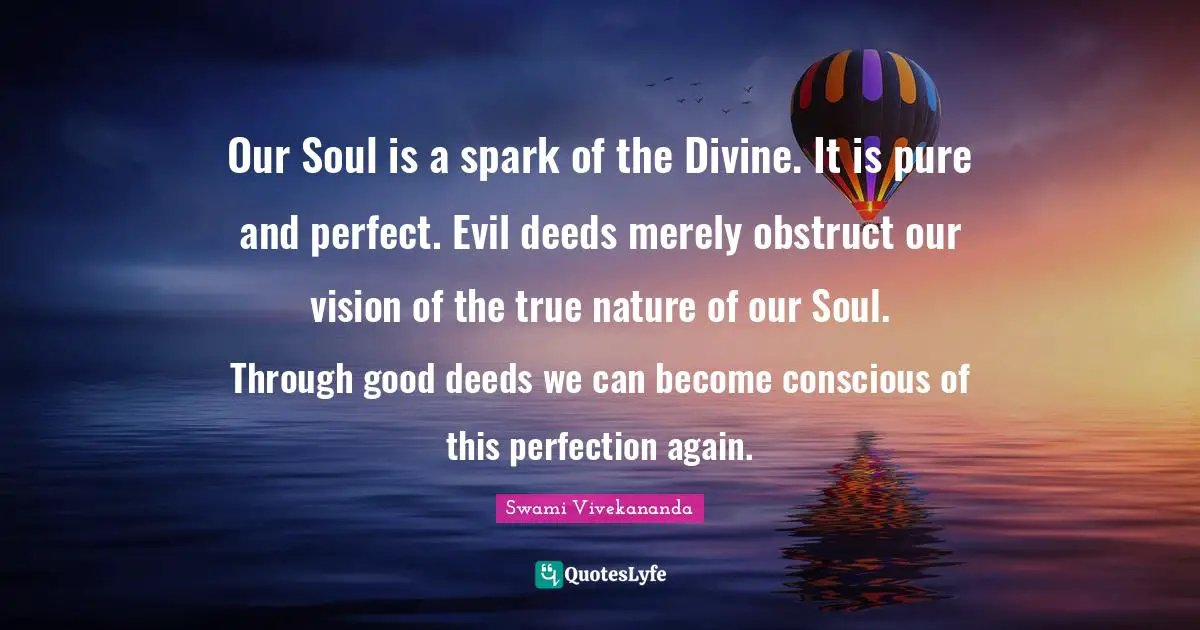 Good Deeds Quotes: "Our Soul is a spark of the Divine. It is pure and perfect. Evil deeds merely obstruct our vision of the true nature of our Soul. Through good deeds we can become conscious of this perfection again."