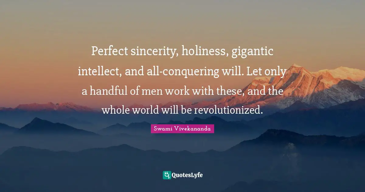 Perfect sincerity, holiness, gigantic intellect, and all-conquering will. Let only a handful of men work with these, and the whole world will be revolutionized.