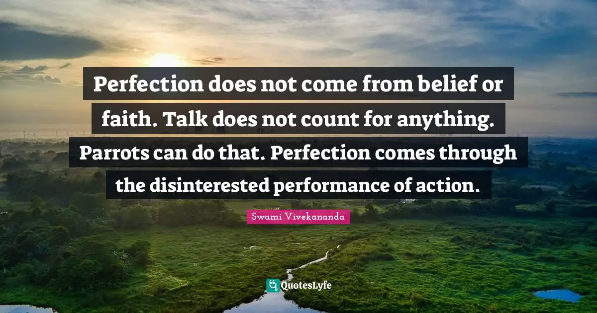 Parrots Quotes: "Perfection does not come from belief or faith. Talk does not count for anything. Parrots can do that. Perfection comes through the disinterested performance of action."