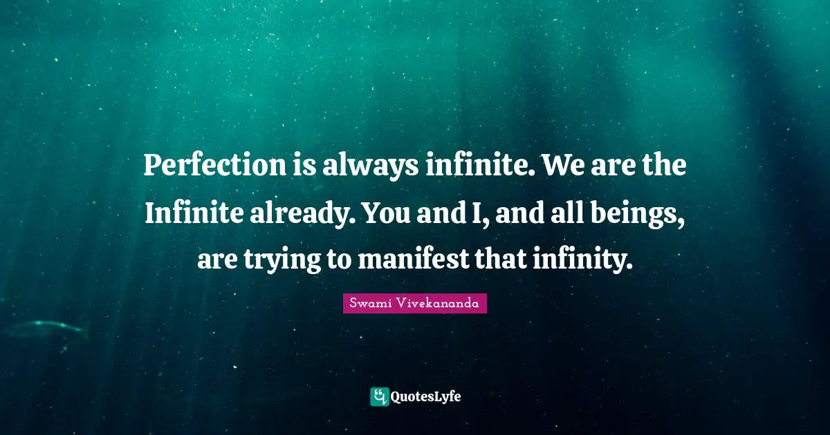 Perfection is always infinite. We are the Infinite already. You and I, and all beings, are trying to manifest that infinity.