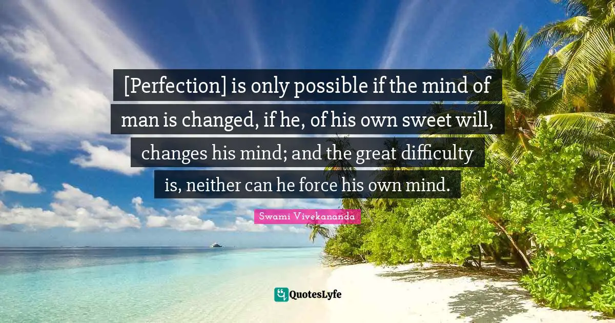 [Perfection] is only possible if the mind of man is changed, if he, of his own sweet will, changes his mind; and the great difficulty is, neither can he force his own mind.