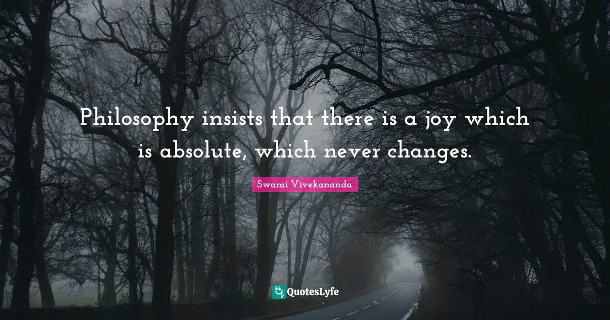 Philosophy insists that there is a joy which is absolute, which never changes.