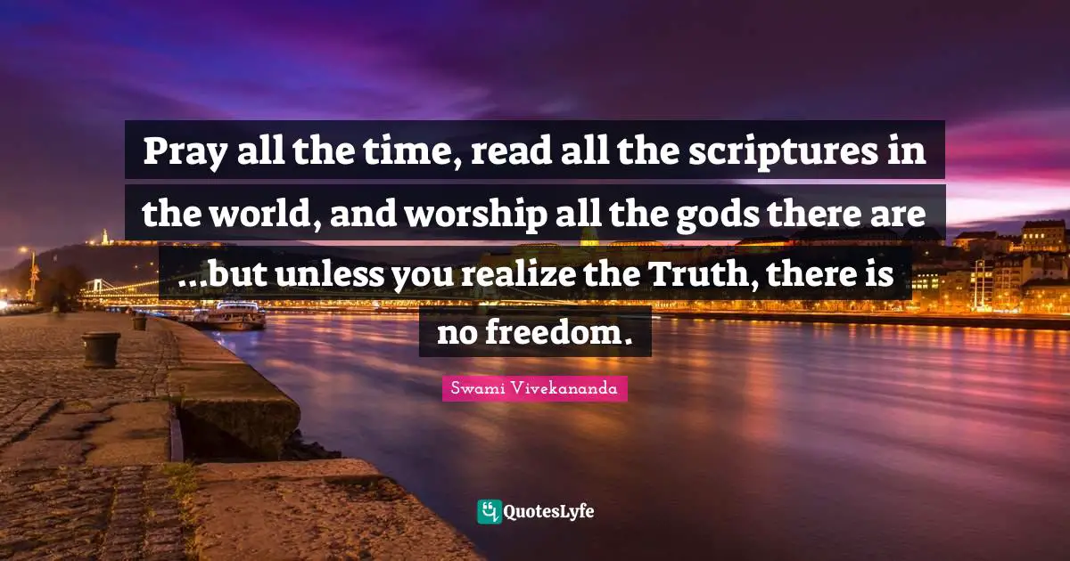 Atman Quotes: "Pray all the time, read all the scriptures in the world, and worship all the gods there are ...but unless you realize the Truth, there is no freedom."