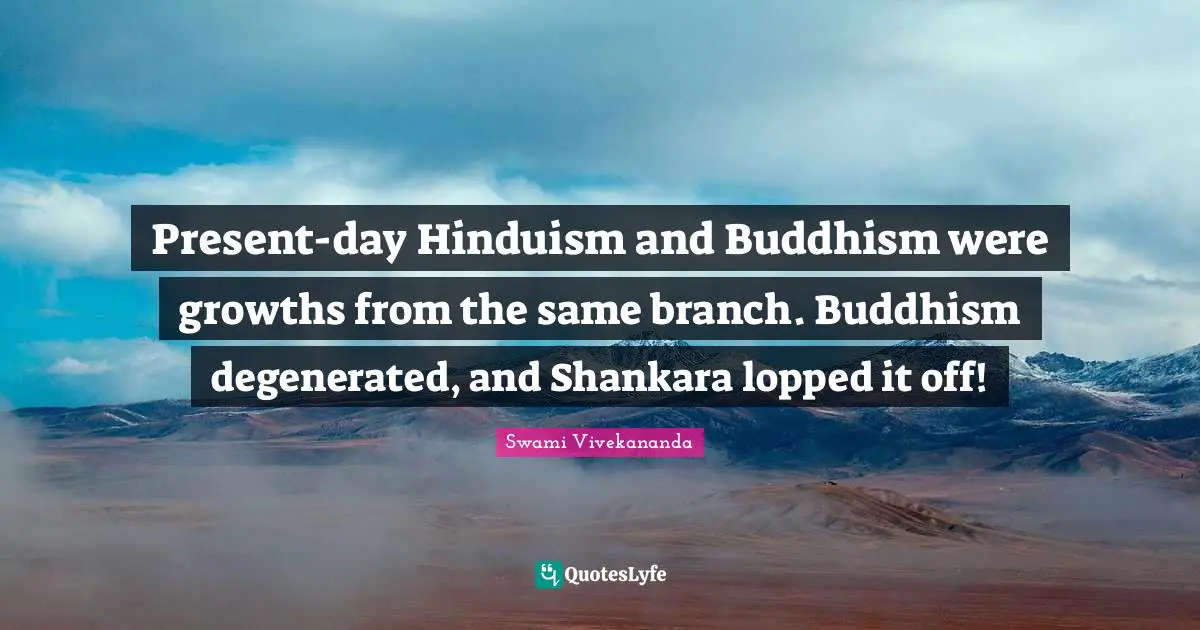 Present-day Hinduism and Buddhism were growths from the same branch. Buddhism degenerated, and Shankara lopped it off!