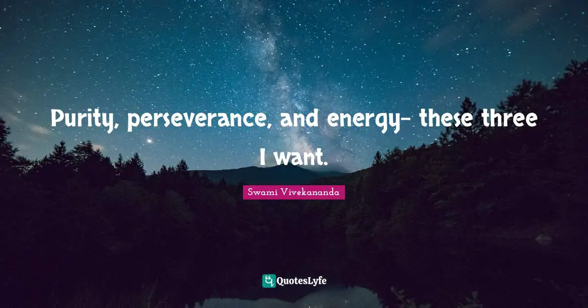Purity, perseverance, and energy- these three I want.
