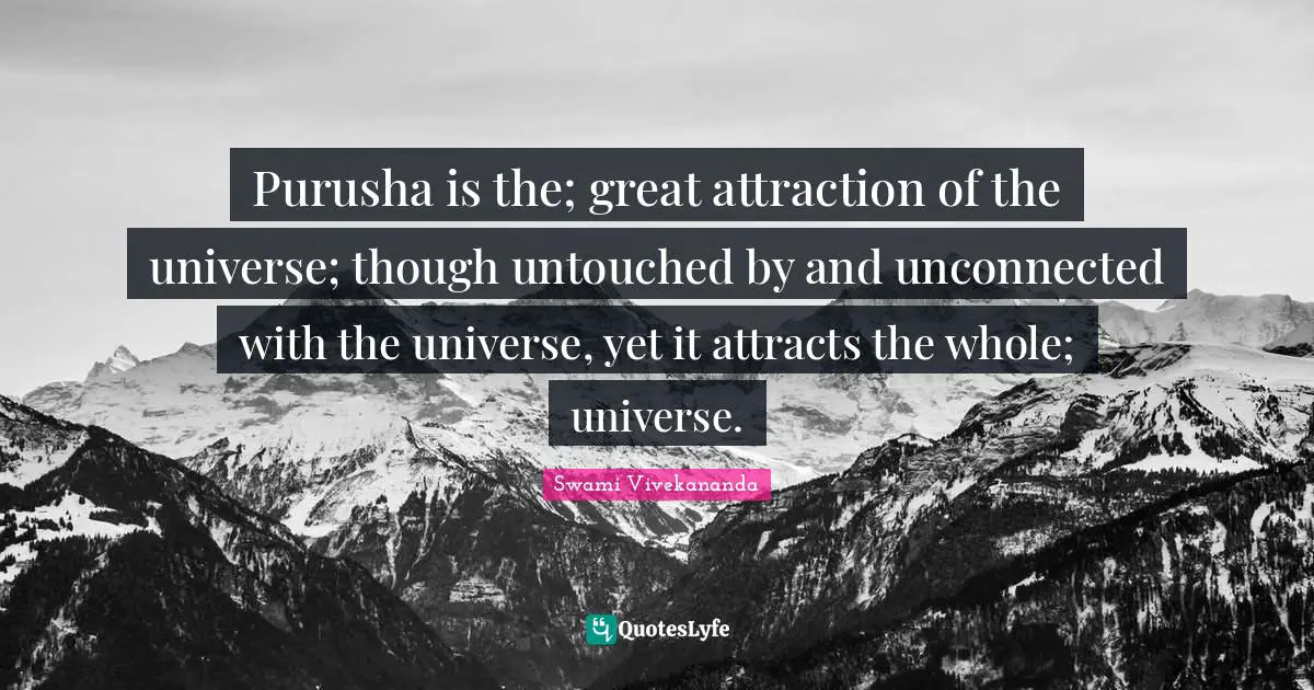 Purusha is the; great attraction of the universe; though untouched by and unconnected with the universe, yet it attracts the whole; universe.