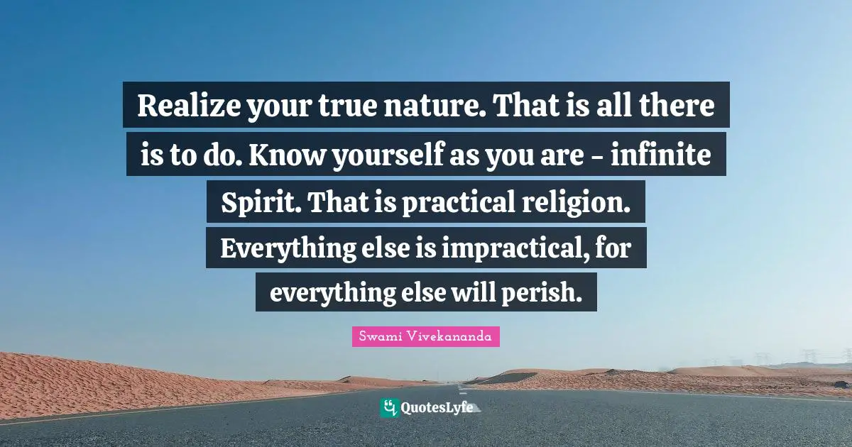 True Nature Quotes: "Realize your true nature. That is all there is to do. Know yourself as you are - infinite Spirit. That is practical religion. Everything else is impractical, for everything else will perish."