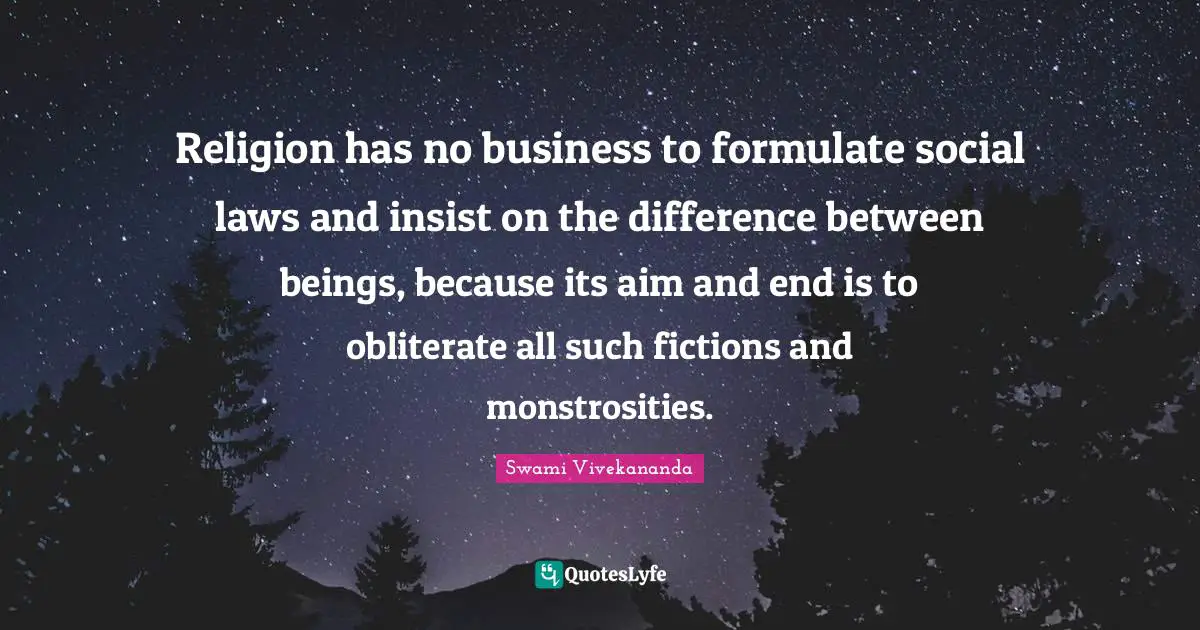 Religion has no business to formulate social laws and insist on the difference between beings, because its aim and end is to obliterate all such fictions and monstrosities.