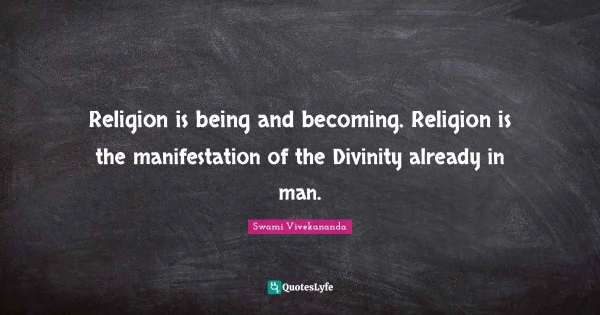 Religion is being and becoming. Religion is the manifestation of the Divinity already in man.