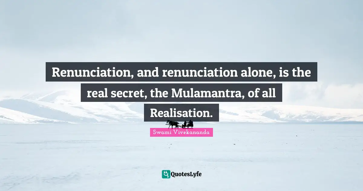 Renunciation, and renunciation alone, is the real secret, the Mulamantra, of all Realisation.