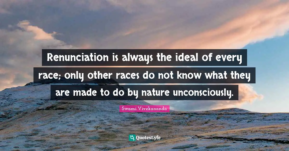 Renunciation is always the ideal of every race; only other races do not know what they are made to do by nature unconsciously.