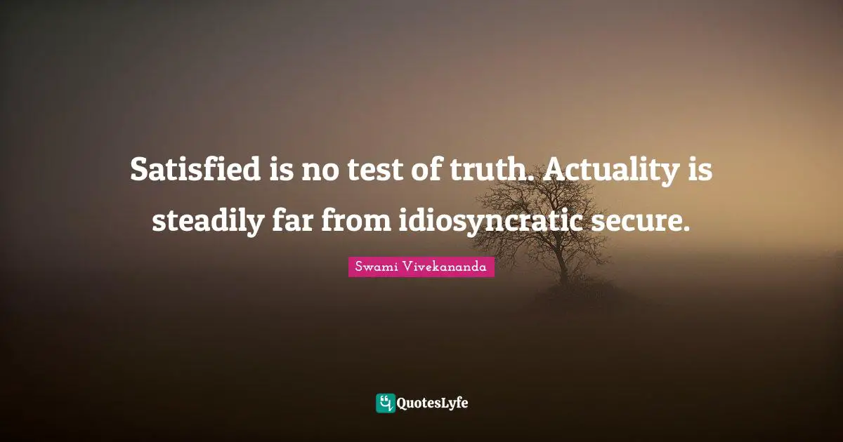 Satisfied is no test of truth. Actuality is steadily far from idiosyncratic secure.