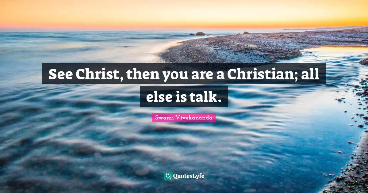See Christ, then you are a Christian; all else is talk.