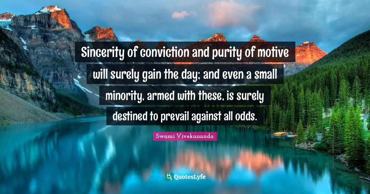Sincerity of conviction and purity of motive will surely gain the day; and even a small minority, armed with these, is surely destined to prevail against all odds.