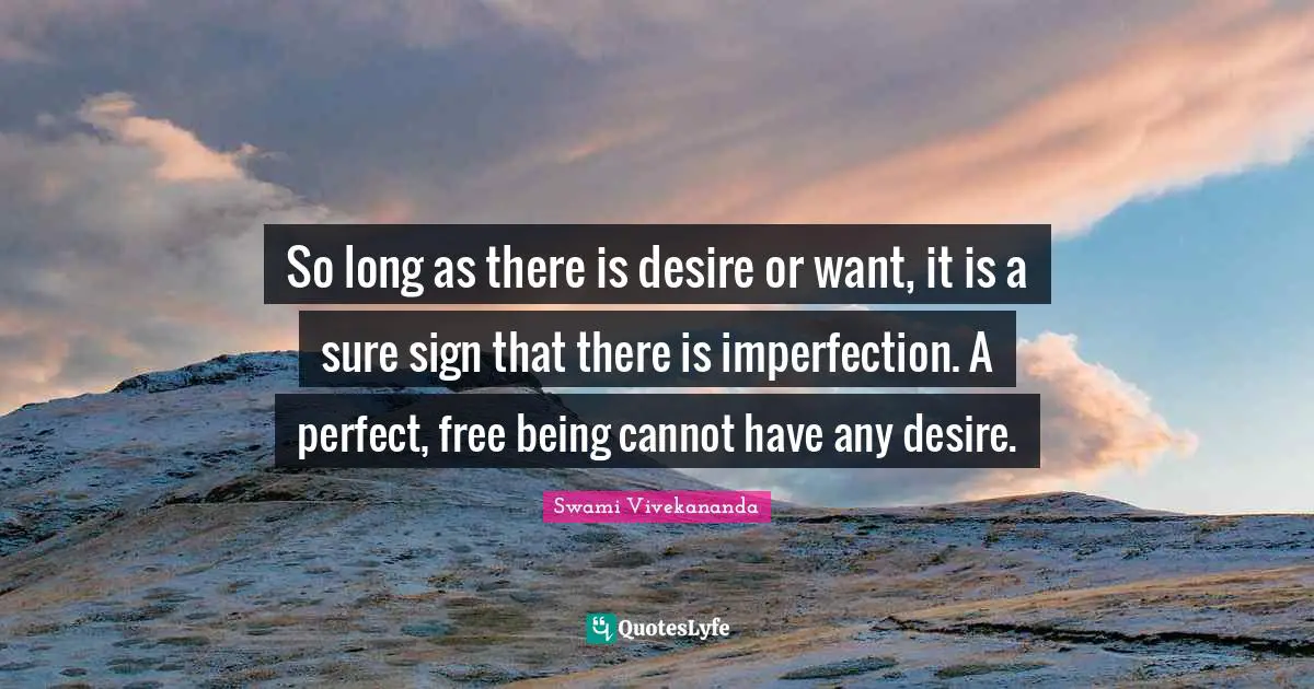 So long as there is desire or want, it is a sure sign that there is imperfection. A perfect, free being cannot have any desire.