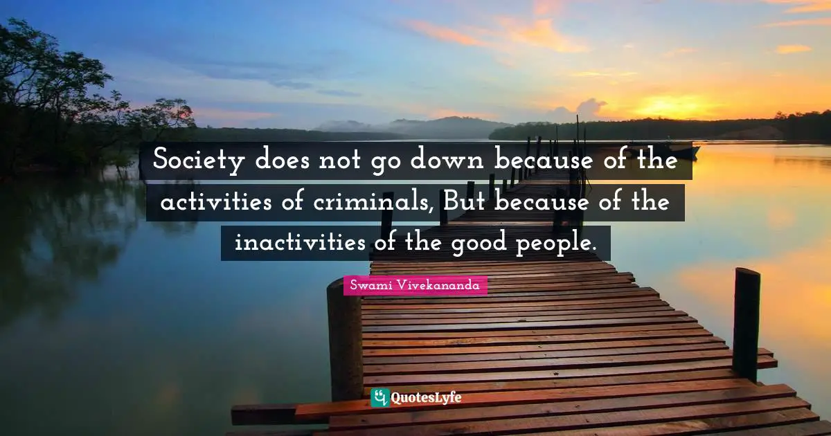 Swami Vivekananda Quotes: Society does not go down because of the activities of criminals, But because of the inactivities of the good people.