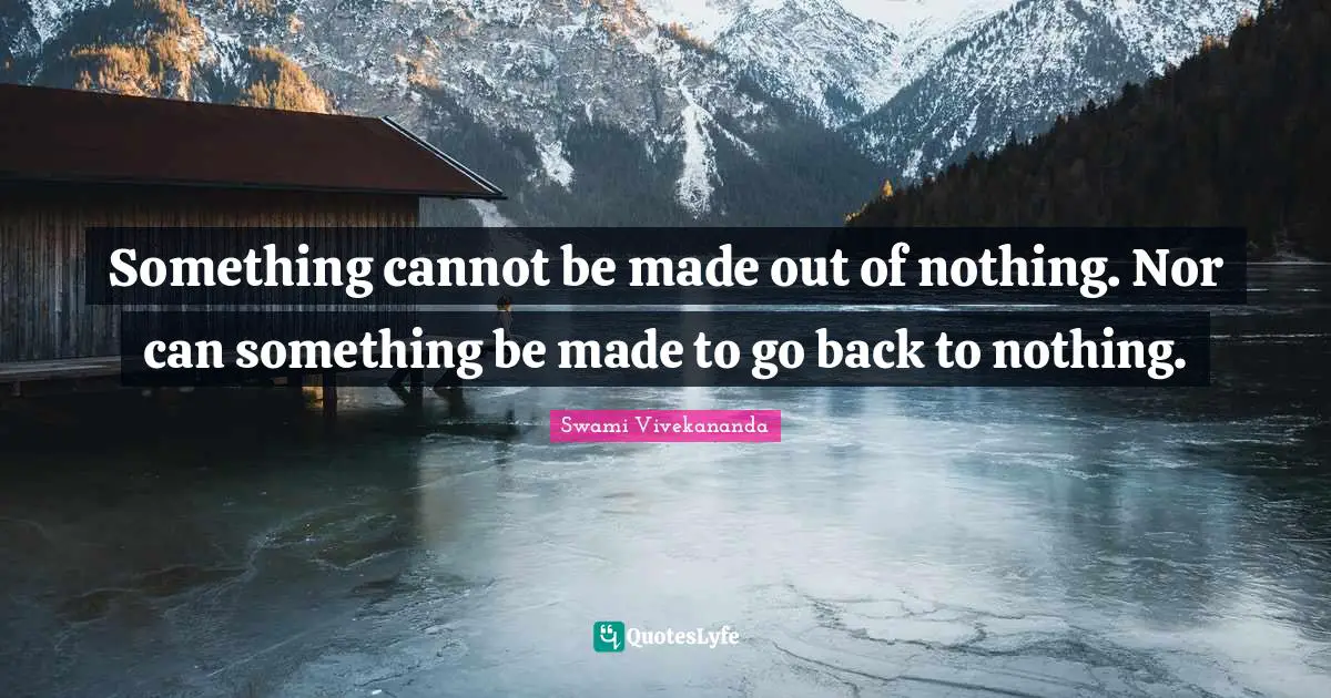 Something cannot be made out of nothing. Nor can something be made to go back to nothing.
