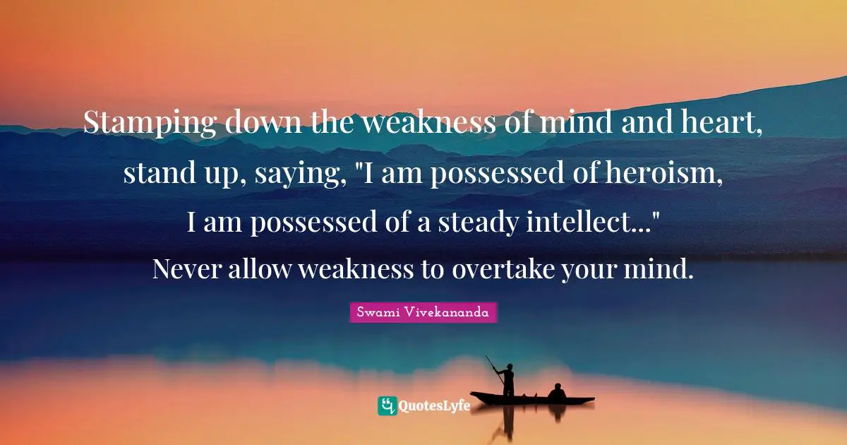 Stamping down the weakness of mind and heart, stand up, saying, "I am possessed of heroism, I am possessed of a steady intellect..." Never allow weakness to overtake your mind.