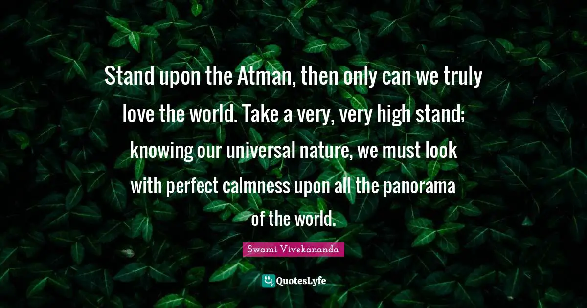 Atman Quotes: "Stand upon the Atman, then only can we truly love the world. Take a very, very high stand; knowing our universal nature, we must look with perfect calmness upon all the panorama of the world."