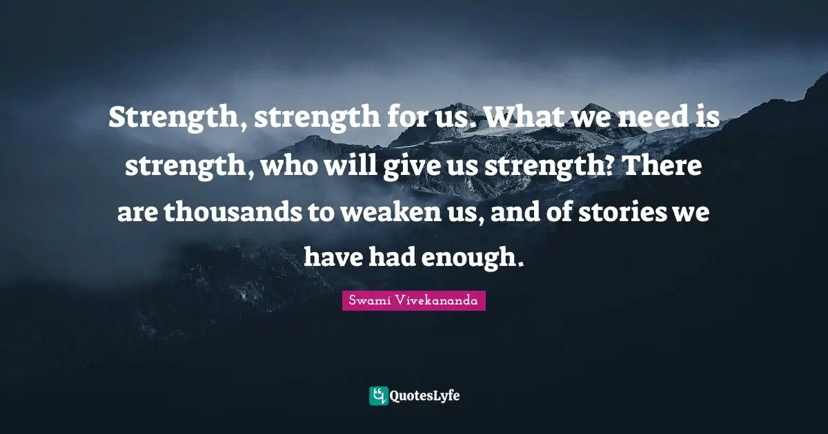 Strength, strength for us. What we need is strength, who will give us strength? There are thousands to weaken us, and of stories we have had enough.