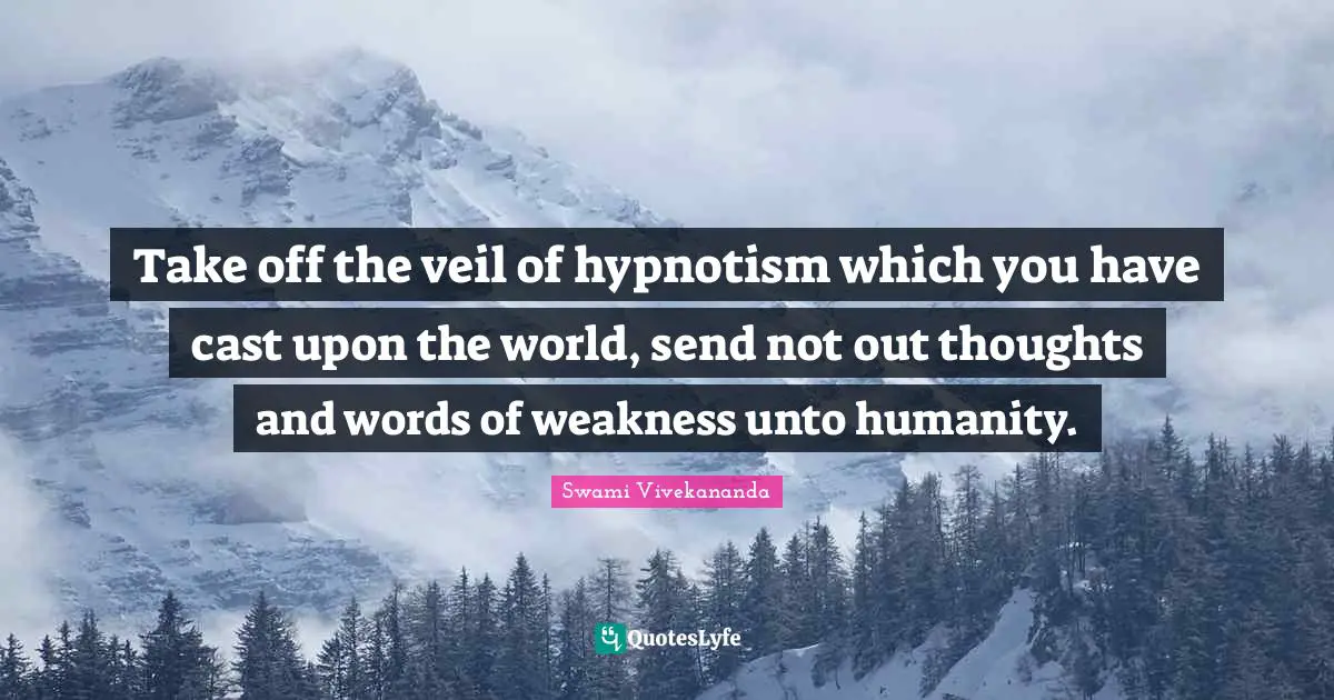 Take off the veil of hypnotism which you have cast upon the world, send not out thoughts and words of weakness unto humanity.