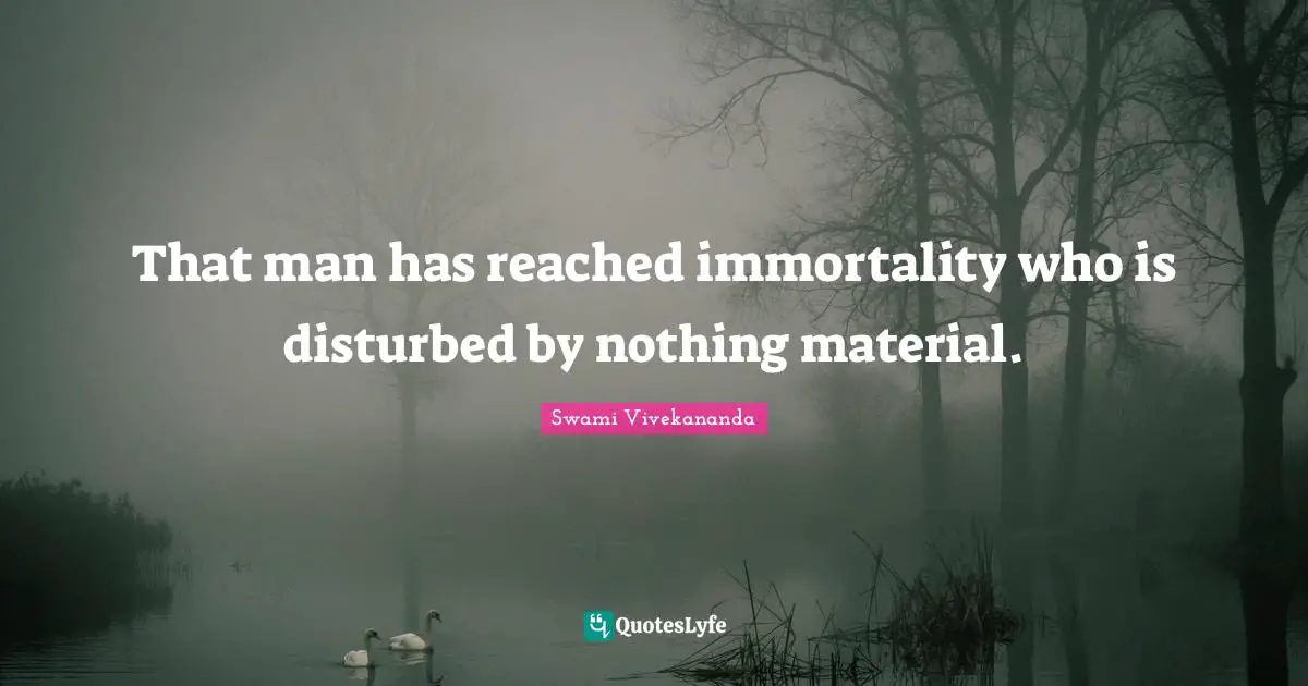 That man has reached immortality who is disturbed by nothing material.