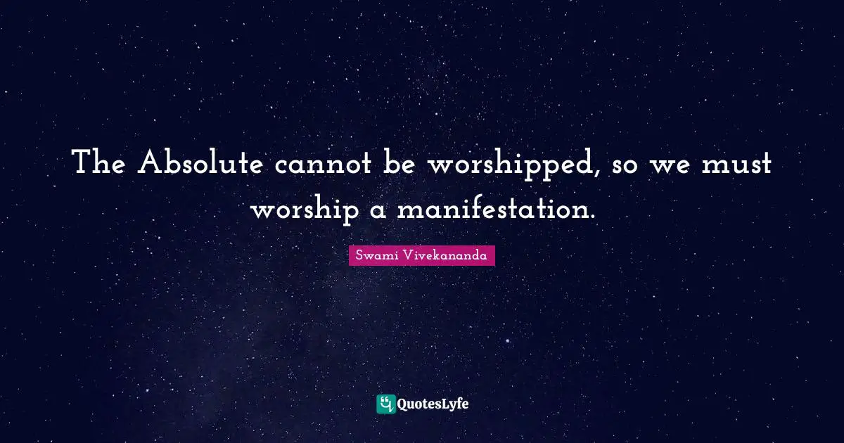 The Absolute cannot be worshipped, so we must worship a manifestation.