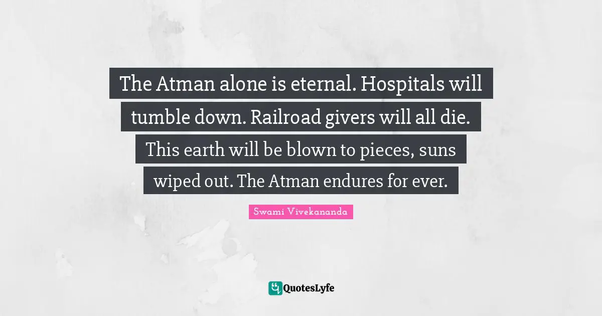 Atman Quotes: "The Atman alone is eternal. Hospitals will tumble down. Railroad givers will all die. This earth will be blown to pieces, suns wiped out. The Atman endures for ever."